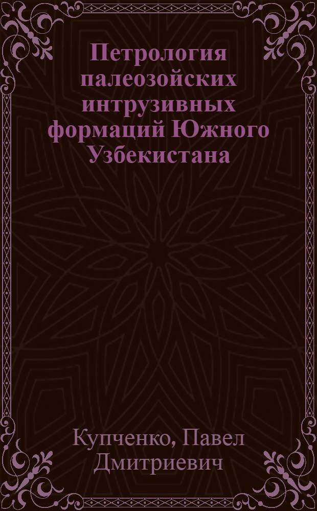 Петрология палеозойских интрузивных формаций Южного Узбекистана : (Юго-зап. отроги Гиссар. хребта) : Автореф. дис. на соиск. учен. степени д-ра геол.-минерал. наук : (04.00.08)