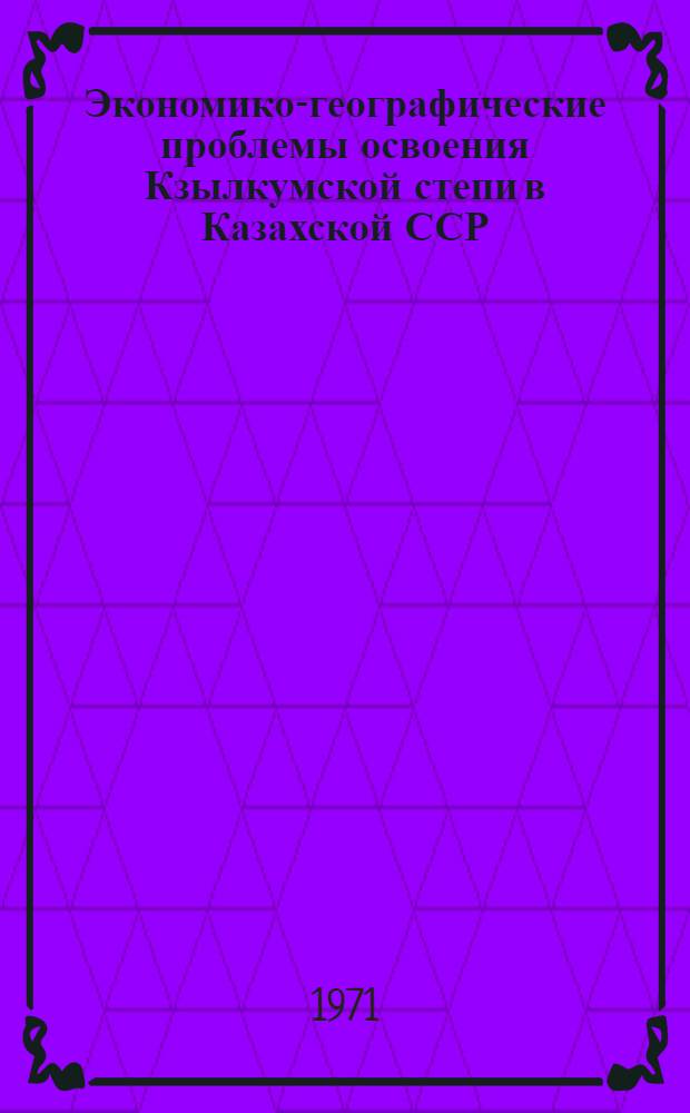 Экономико-географические проблемы освоения Кзылкумской степи в Казахской ССР : Автореф. дис. на соискание учен. степени канд. геогр. наук : (691)