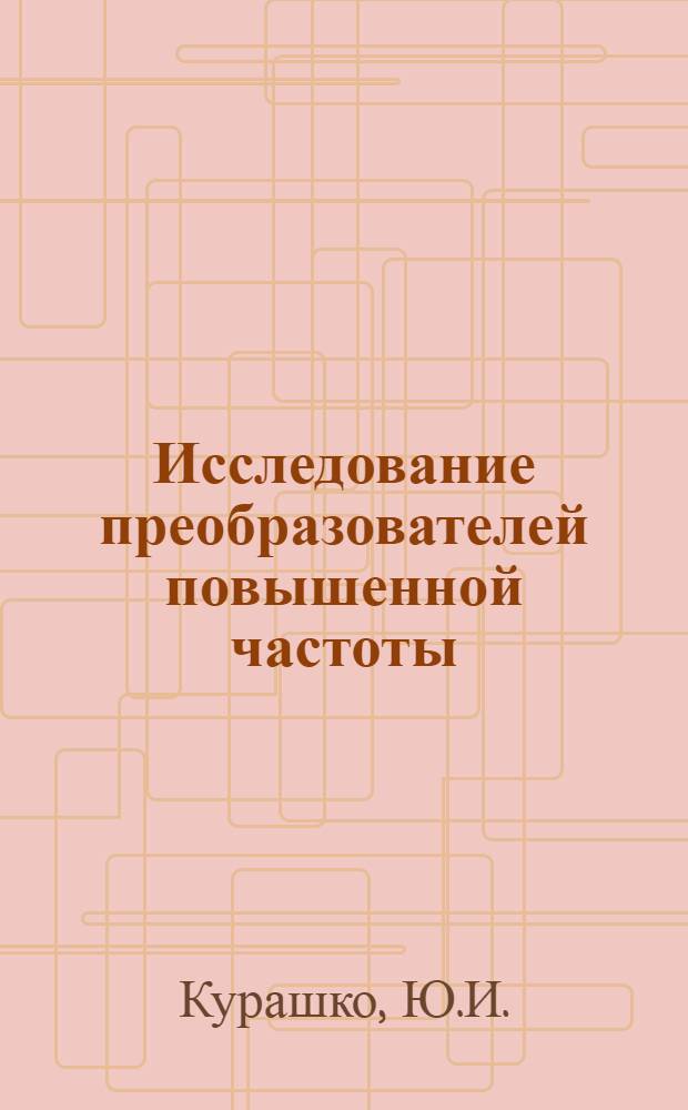 Исследование преобразователей повышенной частоты : Автореф. дис. на соискание учен. степени канд. техн. наук : (282)