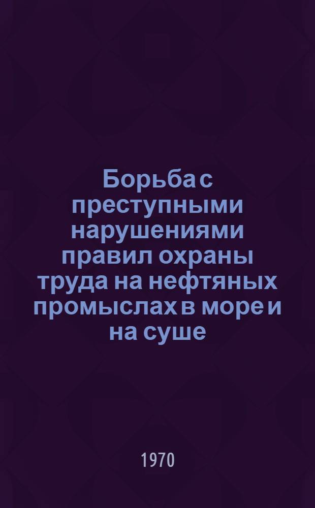 Борьба с преступными нарушениями правил охраны труда на нефтяных промыслах в море и на суше : (По материалам АзССР) : Автореферат дис. на соискание учен. степени канд. юрид. наук