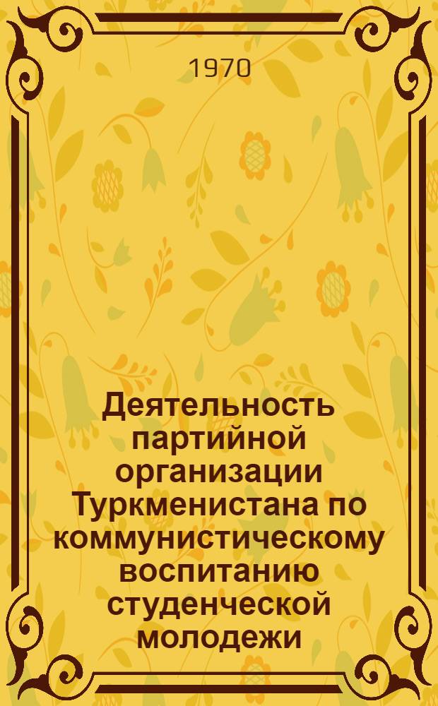 Деятельность партийной организации Туркменистана по коммунистическому воспитанию студенческой молодежи : (В период между XXII и XXIII съездами КПСС) : Автореф. дис. на соискание учен. степени канд. ист. наук