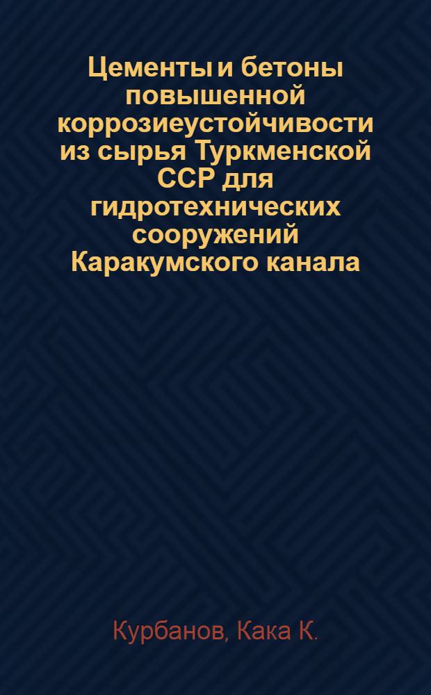 Цементы и бетоны повышенной коррозиеустойчивости из сырья Туркменской ССР для гидротехнических сооружений Каракумского канала : Автореф. дис. на соиск. учен. степени канд. техн. наук : (484)