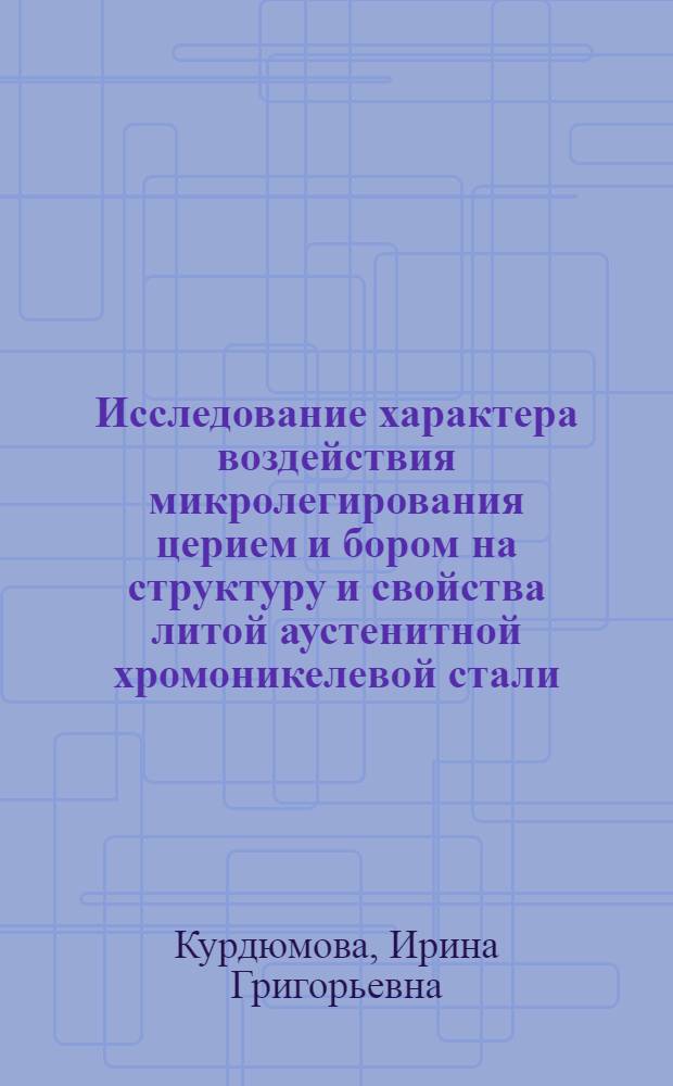 Исследование характера воздействия микролегирования церием и бором на структуру и свойства литой аустенитной хромоникелевой стали : Автореф. дис. на соиск. учен. степени канд. техн. наук : (05.16.01)