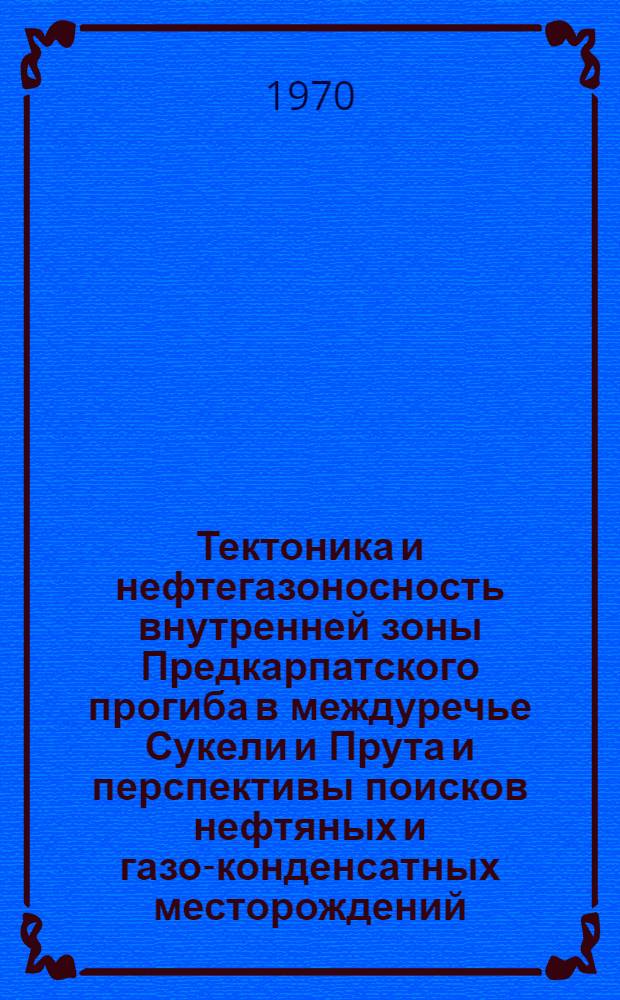 Тектоника и нефтегазоносность внутренней зоны Предкарпатского прогиба в междуречье Сукели и Прута и перспективы поисков нефтяных и газо-конденсатных месторождений : Автореф. дис. на соискание учен. степени канд. геол.-минерал. наук : (04.136)