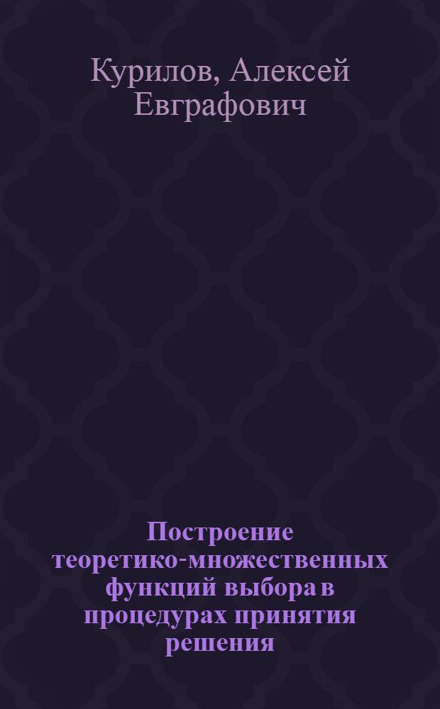 Построение теоретико-множественных функций выбора в процедурах принятия решения : Автореф. дис. на соиск. учен. степени канд. физ.-мат. наук : (05.13.03)
