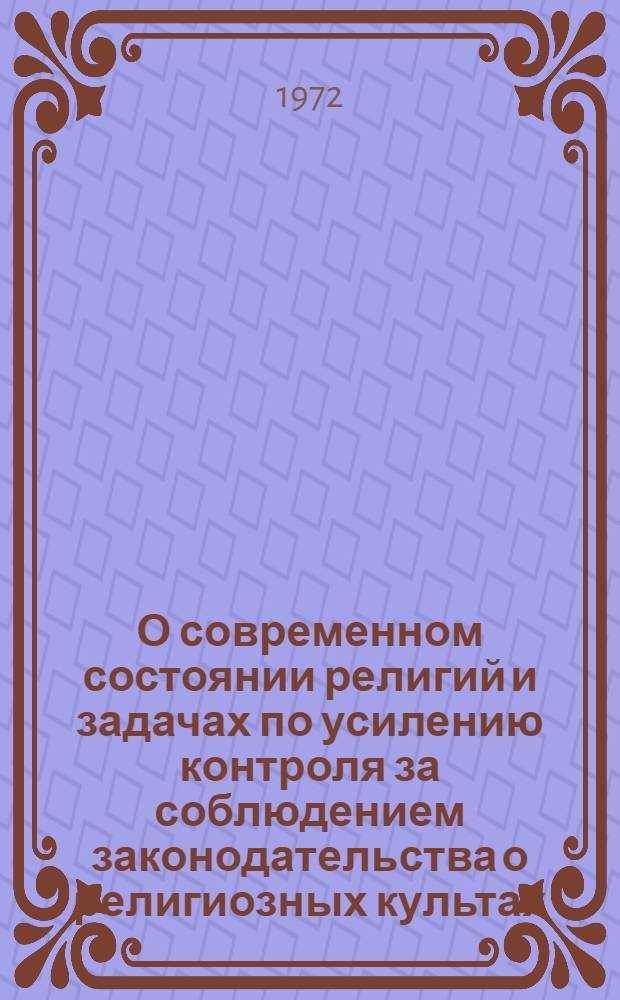 О современном состоянии религий и задачах по усилению контроля за соблюдением законодательства о религиозных культах : Докл. пред. Совета по делам религий ... В.А. Куроедова на Всесоюз. совещ. уполномоч. Совета 25 апр. 1972 г