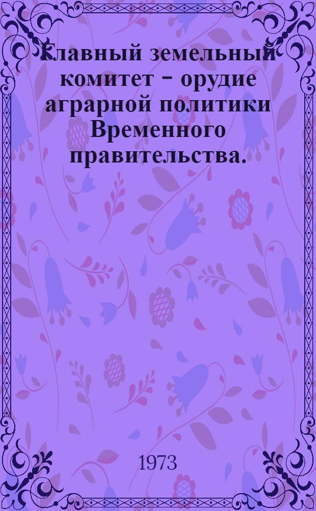 Главный земельный комитет - орудие аграрной политики Временного правительства. (Март-октябрь 1917 г.) : Автореф. дис. на соиск. учен. степени канд. ист. наук : (07.00.02)