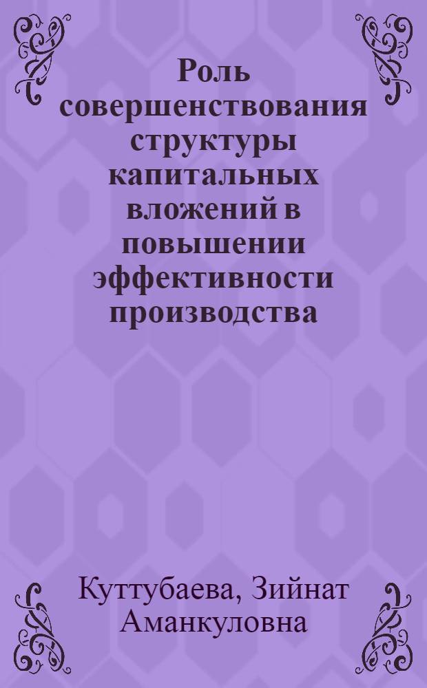 Роль совершенствования структуры капитальных вложений в повышении эффективности производства : (На примере тяжелой пром-сти Кирг. ССР) : Автореф. дис. на соискание учен. степени канд. экон. наук : (597)