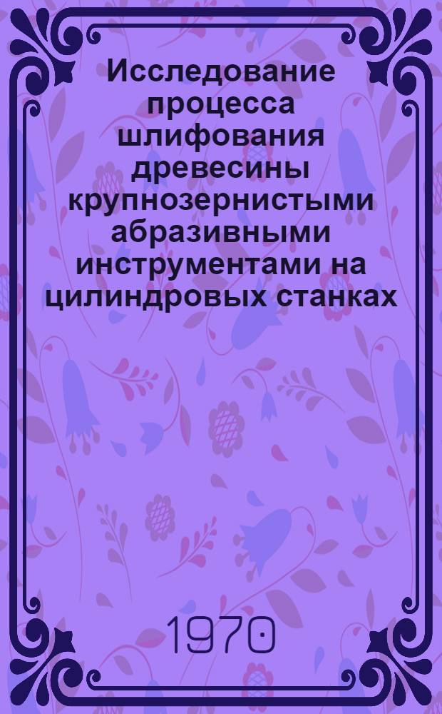 Исследование процесса шлифования древесины крупнозернистыми абразивными инструментами на цилиндровых станках : Автореф. дис. на соискание учен. степени канд. техн. наук : (421)