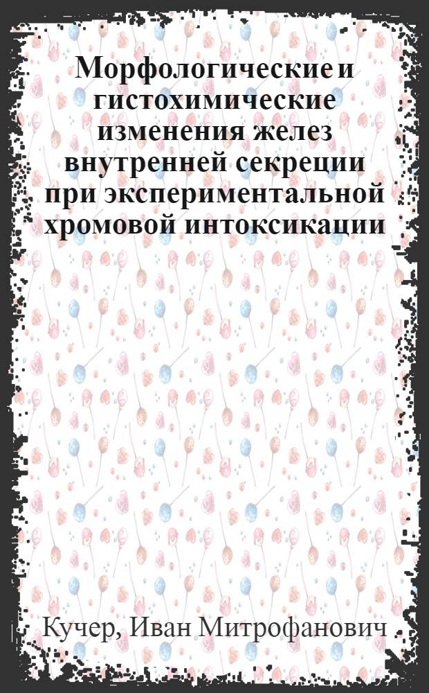 Морфологические и гистохимические изменения желез внутренней секреции при экспериментальной хромовой интоксикации : Автореф. дис. на соиск. учен. степени канд. мед. наук