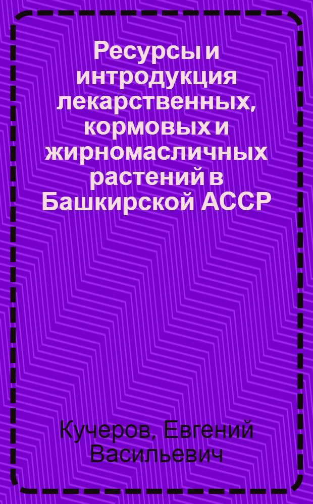 Ресурсы и интродукция лекарственных, кормовых и жирномасличных растений в Башкирской АССР : Автореф. дис. на соиск. учен. степени д-ра биол. наук : (03.00.05)