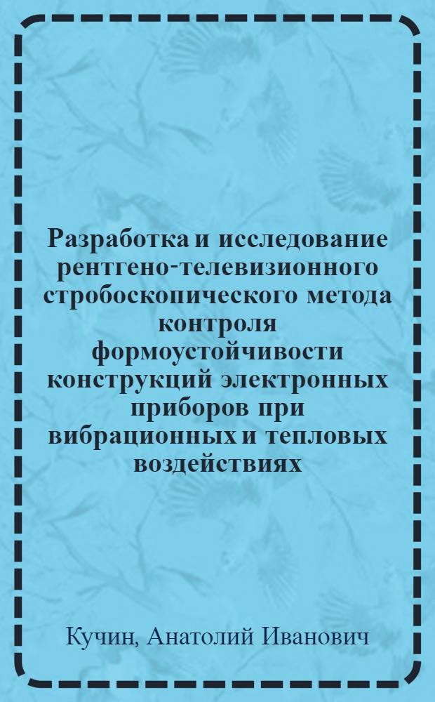 Разработка и исследование рентгено-телевизионного стробоскопического метода контроля формоустойчивости конструкций электронных приборов при вибрационных и тепловых воздействиях : Автореф. дис. на соискание учен. степени канд. техн. наук : (297)