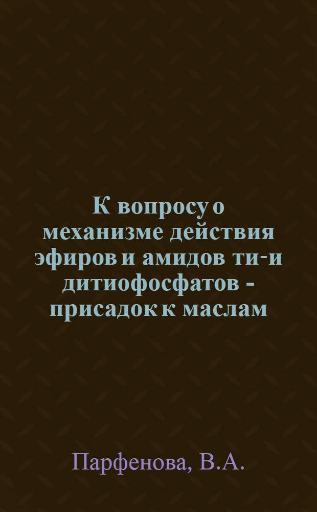 К вопросу о механизме действия эфиров и амидов тио- и дитиофосфатов - присадок к маслам : Доклад на Симпозиуме стран - членов СЭВ по теме "Исследование механизма действия присадок". 19-24 ноября 1973 г
