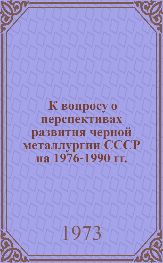[К вопросу о перспективах развития черной металлургии СССР на 1976-1990 гг. (основные проблемы технического развития и размещения)]