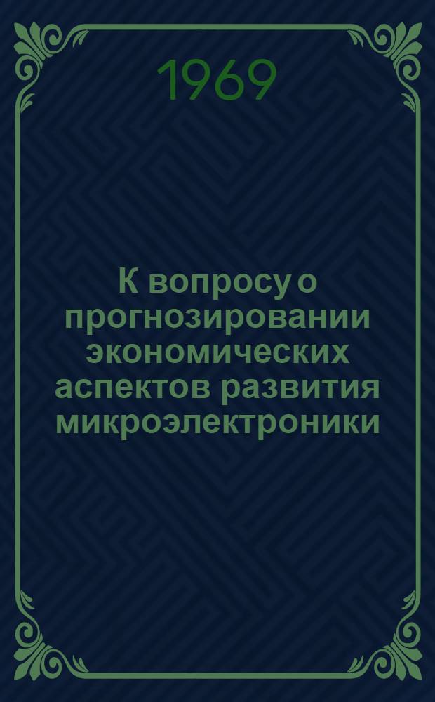 К вопросу о прогнозировании экономических аспектов развития микроэлектроники (на примере производства цифровых интегральных микросхем) : Тезисы доклада