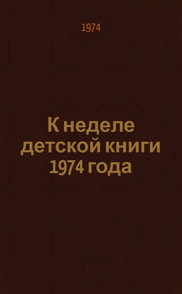 К неделе детской книги 1974 года : Библиогр. материалы в помощь руководителям дет. чтения