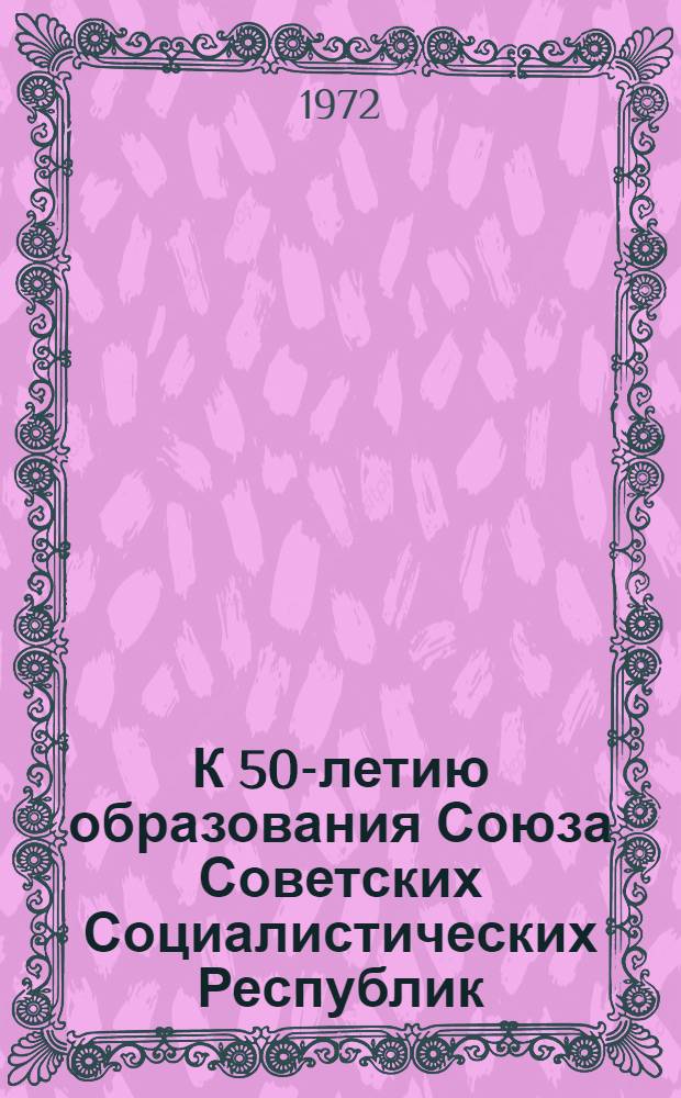 К 50-летию образования Союза Советских Социалистических Республик : Материалы в помощь пропагандистам