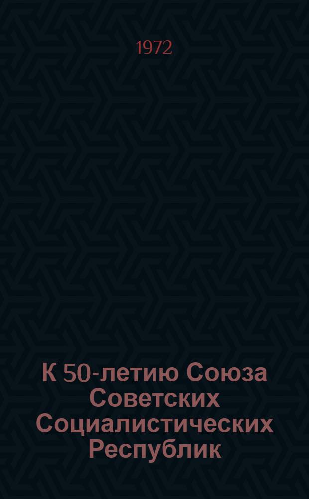 К 50-летию Союза Советских Социалистических Республик : Метод. рекомендации