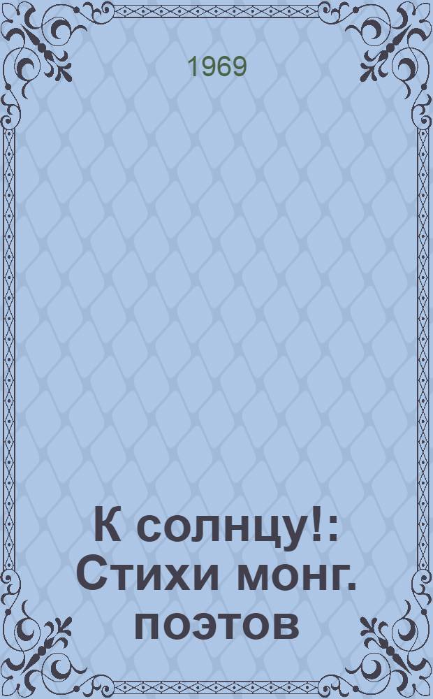 К солнцу! : Стихи монг. поэтов : Пер. с монг