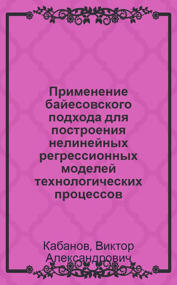 Применение байесовского подхода для построения нелинейных регрессионных моделей технологических процессов : Автореф. дис. на соиск. учен. степени канд. техн. наук : (05.13.01)
