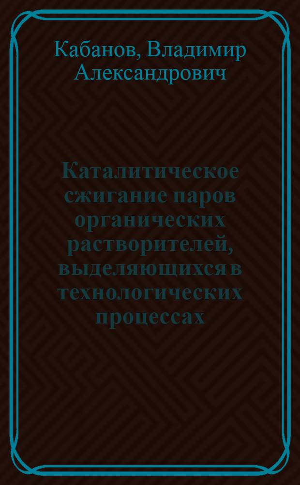 Каталитическое сжигание паров органических растворителей, выделяющихся в технологических процессах : Автореф. дис. на соиск. учен. степени канд. техн. наук : (05.17.07)