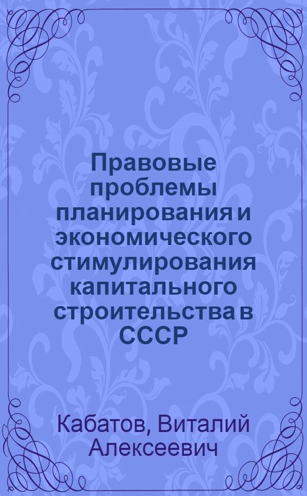 Правовые проблемы планирования и экономического стимулирования капитального строительства в СССР : Автореф. дис. на соискание учен. степени д-ра юрид. наук : (719)