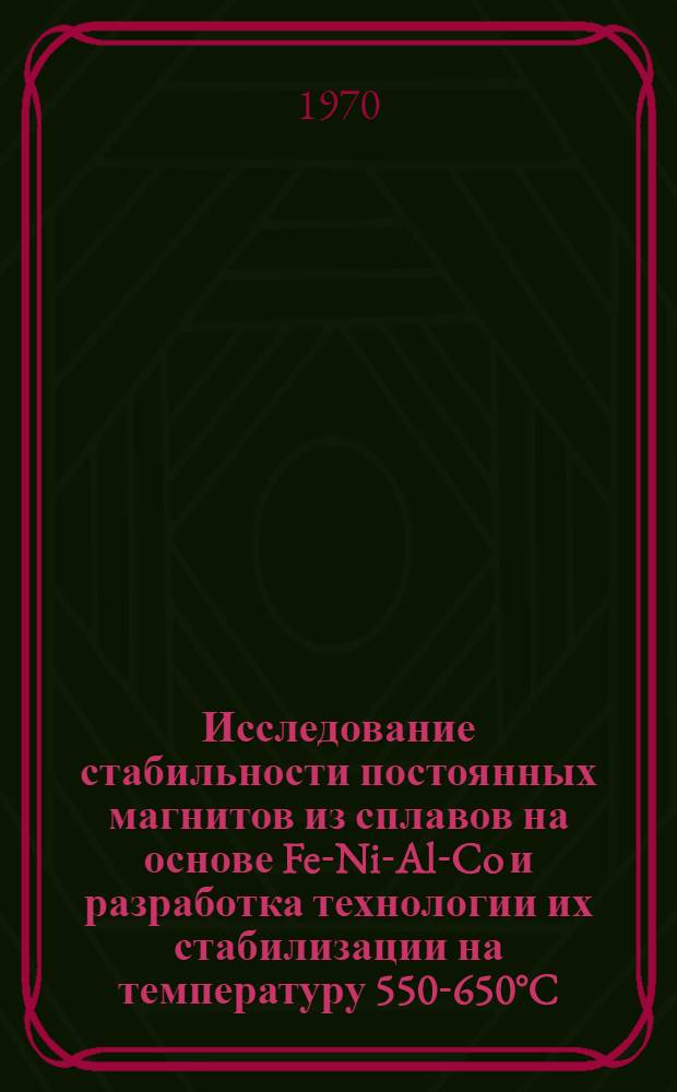 Исследование стабильности постоянных магнитов из сплавов на основе Fe-Ni-Al-Co и разработка технологии их стабилизации на температуру 550-650°C : Автореф. дис. на соискание учен. степени канд. техн. наук : (320)
