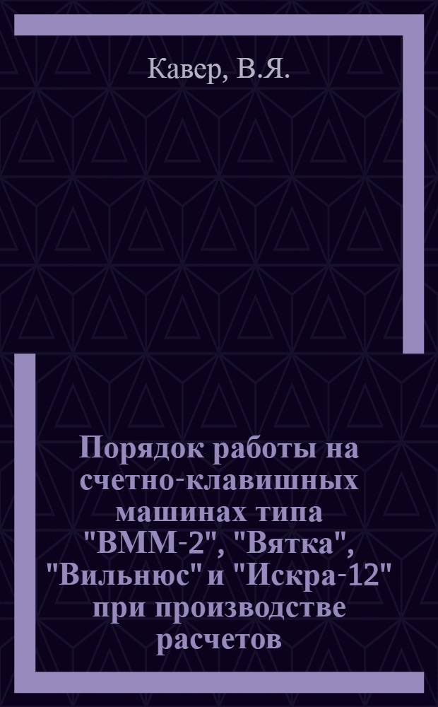 Порядок работы на счетно-клавишных машинах типа "ВММ-2", "Вятка", "Вильнюс" и "Искра-12" при производстве расчетов : (Метод. пособие)