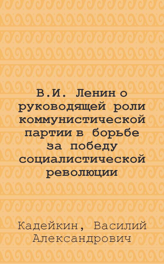 В.И. Ленин о руководящей роли коммунистической партии в борьбе за победу социалистической революции, за построение социализма и коммунизма : (Стенограмма лекции, прочит. на респ. семинаре лекторов в г. Киеве 5 окт. 1971 г.)