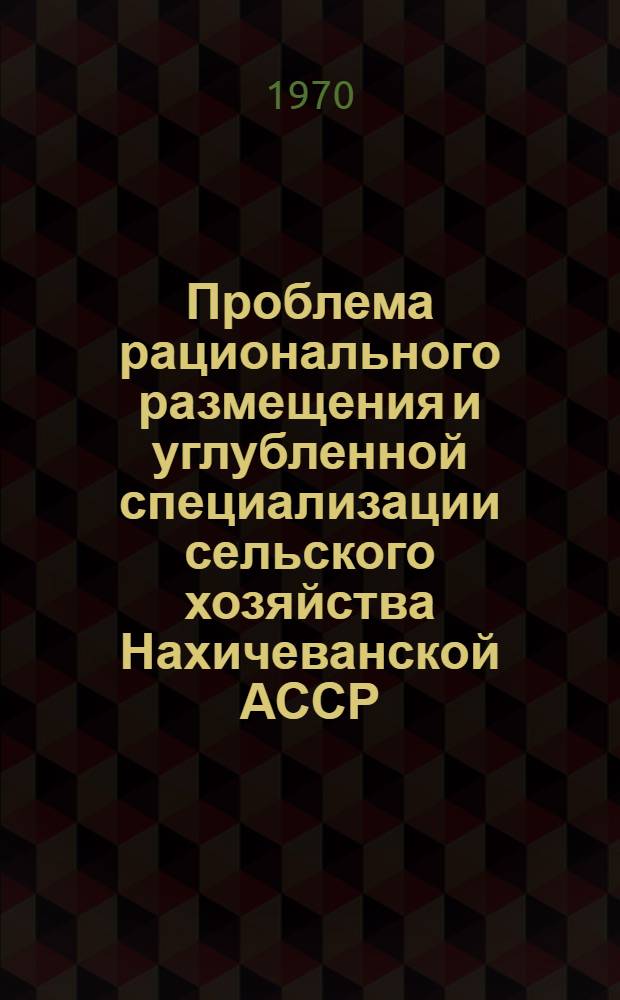 Проблема рационального размещения и углубленной специализации сельского хозяйства Нахичеванской АССР : Автореф. дис. на соискание учен. степени д-ра экон. наук