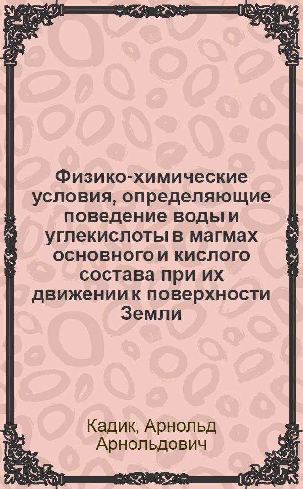 Физико-химические условия, определяющие поведение воды и углекислоты в магмах основного и кислого состава при их движении к поверхности Земли : Автореф. дис. на соиск. учен. степени д-ра геол.-минерал. наук : (04.00.02)