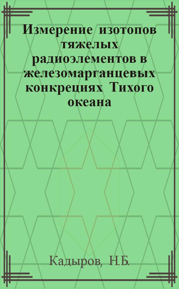 Измерение изотопов тяжелых радиоэлементов в железомарганцевых конкрециях Тихого океана : Автореф. дис. на соискание учен. степени канд. физ.-мат. наук : (055)