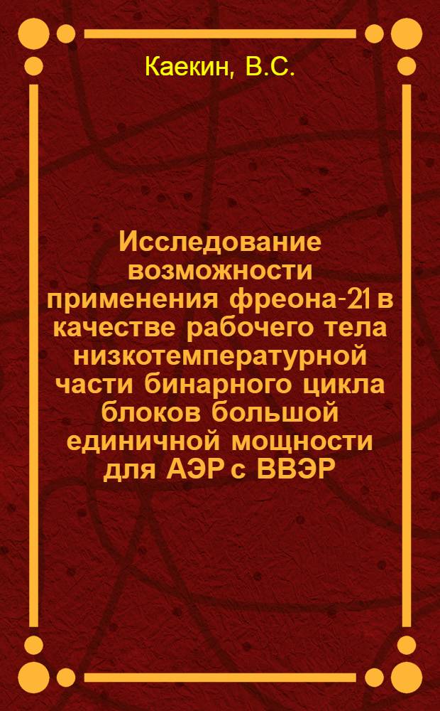 Исследование возможности применения фреона-21 в качестве рабочего тела низкотемпературной части бинарного цикла блоков большой единичной мощности для АЭР с ВВЭР : Автореферат дис. на соискание учен. степени канд. техн. наук : (274)