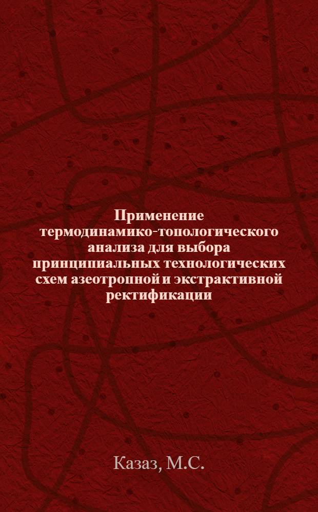 Применение термодинамико-топологического анализа для выбора принципиальных технологических схем азеотропной и экстрактивной ректификации : (На примере обезвоживания спиртов) : Автореф. дис. на соискание учен. степени канд. техн. наук : (343)