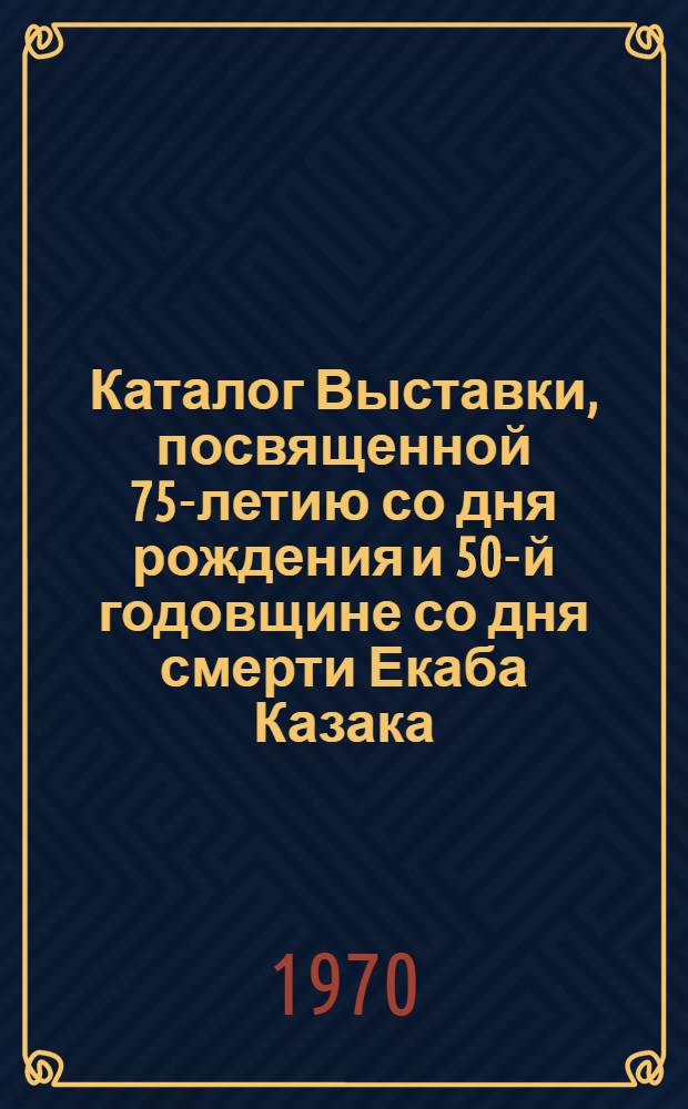Каталог Выставки, посвященной 75-летию со дня рождения и 50-й годовщине со дня смерти Екаба Казака. г. Рига. 1970. Ноябрь-декабрь