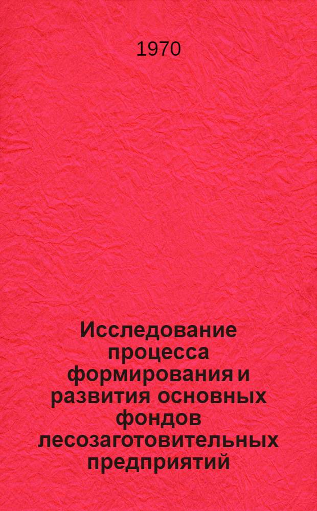Исследование процесса формирования и развития основных фондов лесозаготовительных предприятий : Автореф. дис. на соискание учен. степени канд. экон. наук