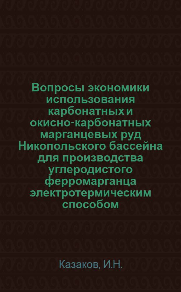 Вопросы экономики использования карбонатных и окисно-карбонатных марганцевых руд Никопольского бассейна для производства углеродистого ферромарганца электротермическим способом : Автореф. дис. на соискание учен. степени канд. экон. наук : (594)