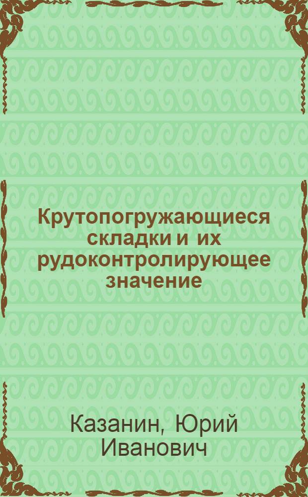 Крутопогружающиеся складки и их рудоконтролирующее значение : (На примере Джунгар. Алатау и других регионов) : Автореф. дис. на соиск. учен. степени д-ра геол.-минерал. наук : (04.00.14)
