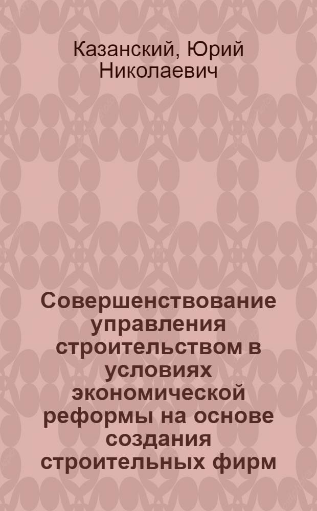 Совершенствование управления строительством в условиях экономической реформы на основе создания строительных фирм : Автореф. дис. на соискание учен. степени канд. экон. наук : (594)