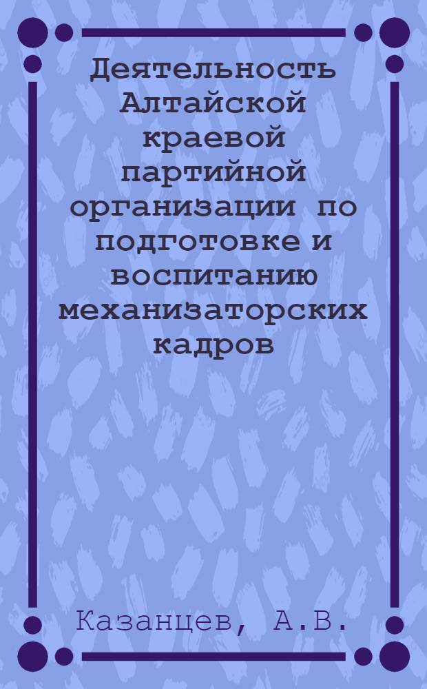 Деятельность Алтайской краевой партийной организации по подготовке и воспитанию механизаторских кадров (1953-1965 гг.) : Автореф. дис. на соискание учен. степени канд. ист. наук : (570)