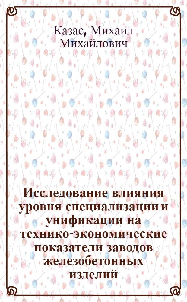 Исследование влияния уровня специализации и унификации на технико-экономические показатели заводов железобетонных изделий : (На примере Главмоспромстройматериалов) : Автореф. дис. на соиск. учен. степени канд. экон. наук : (08.00.05)