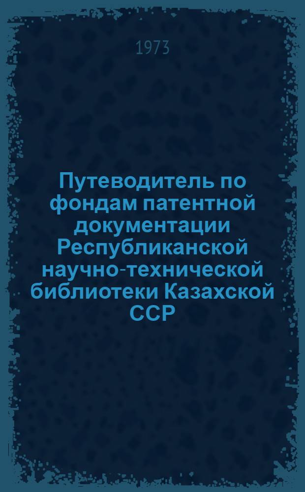 Путеводитель по фондам патентной документации Республиканской научно-технической библиотеки Казахской ССР : (По состоянию на 1 января 1973 г.)