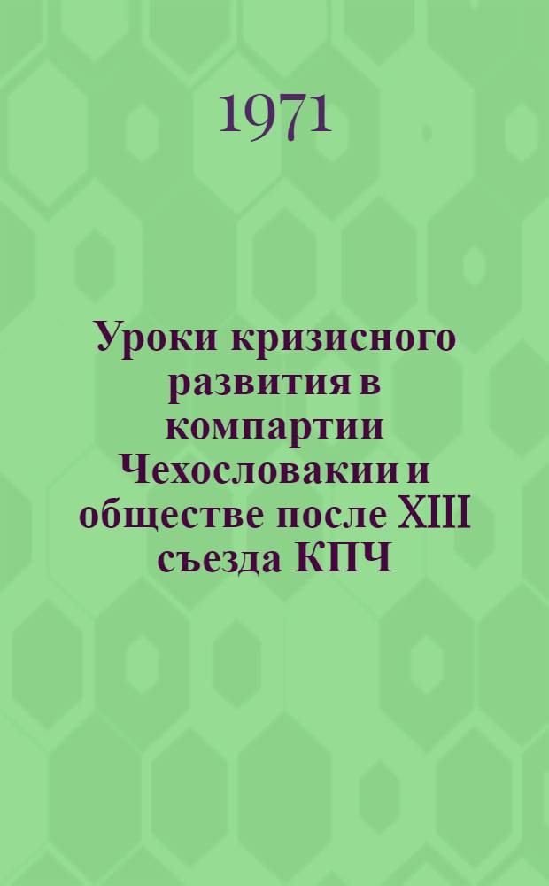 Уроки кризисного развития в компартии Чехословакии и обществе после XIII съезда КПЧ : Документ, принятый на пленуме ЦК КПЧ в дек. 1970 г