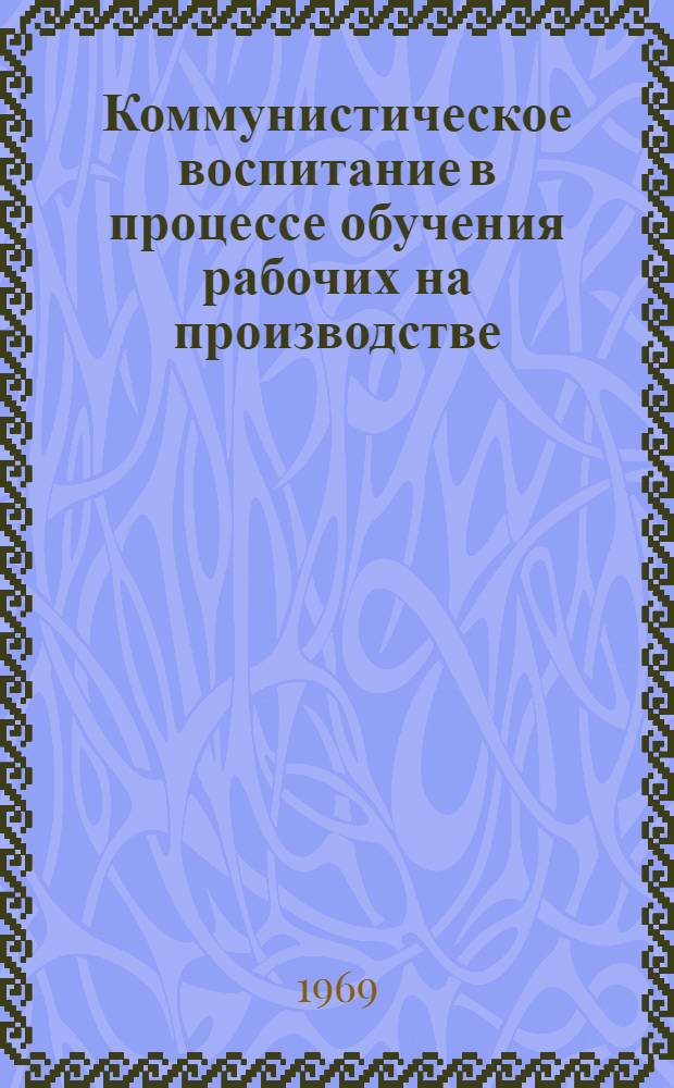 Коммунистическое воспитание в процессе обучения рабочих на производстве : Работникам отд. техн. обучения (учеб.-курсовых комбинатов), инженерам-преподавателям, инструкторам производ. обучения системы техн. обучения кадров на производстве : (Метод. пособие)