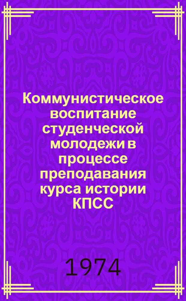 Коммунистическое воспитание студенческой молодежи в процессе преподавания курса истории КПСС : Сборник статей