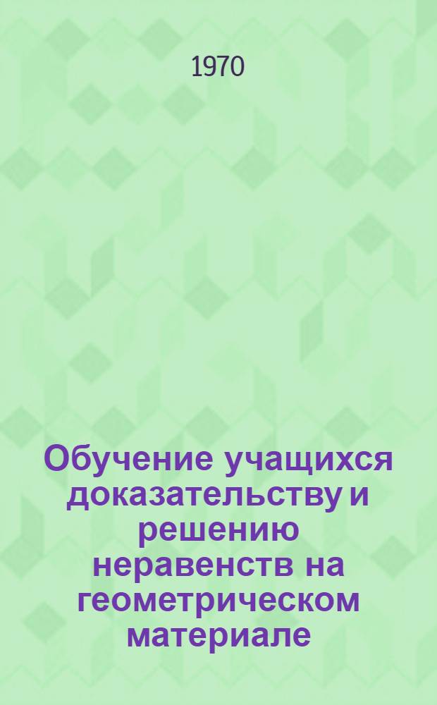 Обучение учащихся доказательству и решению неравенств на геометрическом материале : Автореф. дис. на соискание учен. степени канд. пед. наук : (13.731)