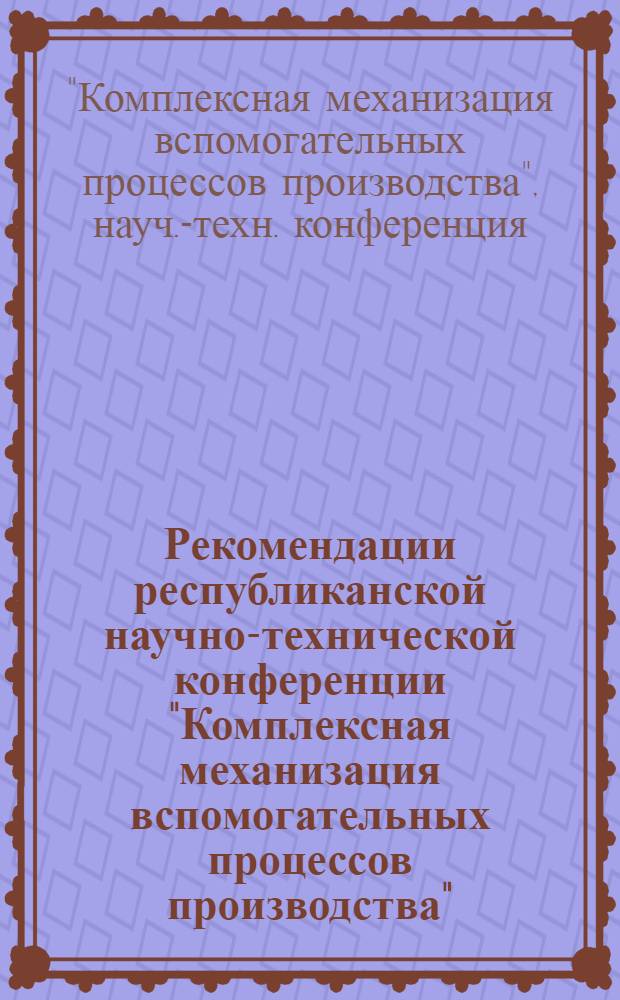 Рекомендации республиканской научно-технической конференции "Комплексная механизация вспомогательных процессов производства" (г. Минск, 23-24 апреля 1974 г.)