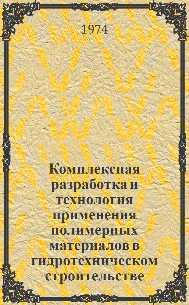 Комплексная разработка и технология применения полимерных материалов в гидротехническом строительстве : Сборник докл. и сообщ. на совещ. специалистов по теме VIII-4, сент. 1973 г. Ленинград