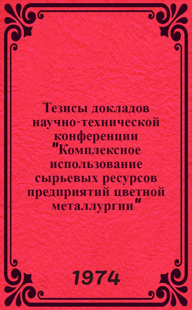 Тезисы докладов научно-технической конференции "Комплексное использование сырьевых ресурсов предприятий цветной металлургии". (8-10 октября)