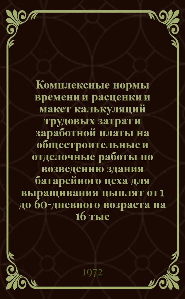 Комплексные нормы времени и расценки и макет калькуляций трудовых затрат и заработной платы на общестроительные и отделочные работы по возведению здания батарейного цеха для выращивания цыплят от 1 до 60-дневного возраста на 16 тыс. птицемест : Типовой проект 805-182